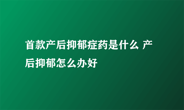 首款产后抑郁症药是什么 产后抑郁怎么办好