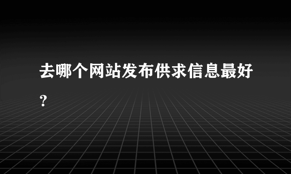 去哪个网站发布供求信息最好？