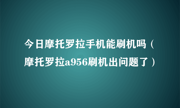 今日摩托罗拉手机能刷机吗（摩托罗拉a956刷机出问题了）