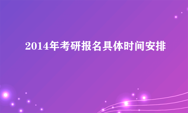 2014年考研报名具体时间安排