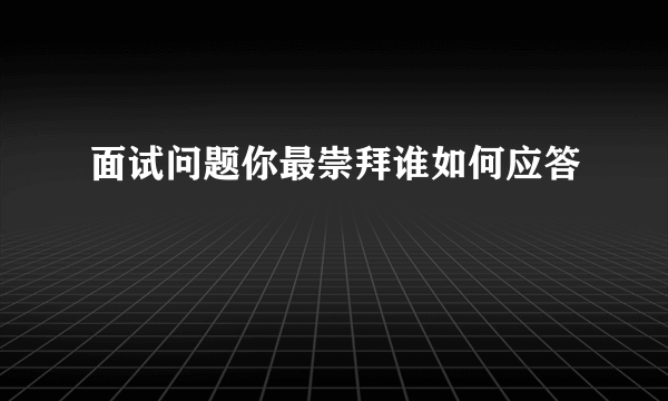 面试问题你最崇拜谁如何应答