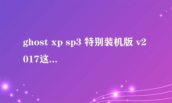 ghost xp sp3 特别装机版 v2017这是多少位得系统