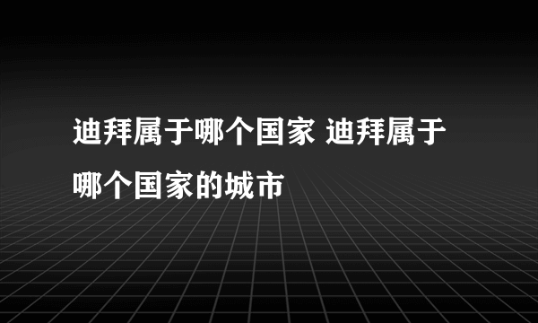 迪拜属于哪个国家 迪拜属于哪个国家的城市