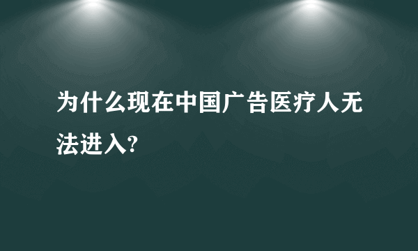 为什么现在中国广告医疗人无法进入?