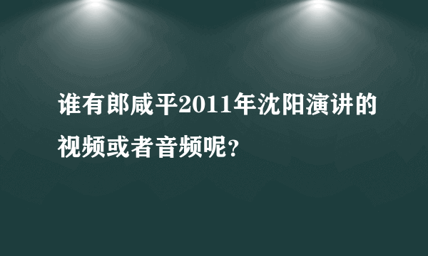 谁有郎咸平2011年沈阳演讲的视频或者音频呢？