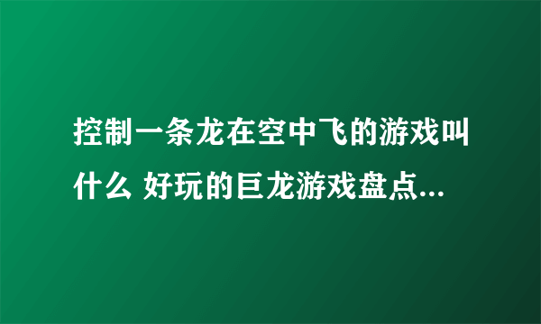 控制一条龙在空中飞的游戏叫什么 好玩的巨龙游戏盘点2023