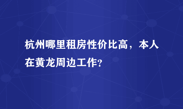 杭州哪里租房性价比高，本人在黄龙周边工作？