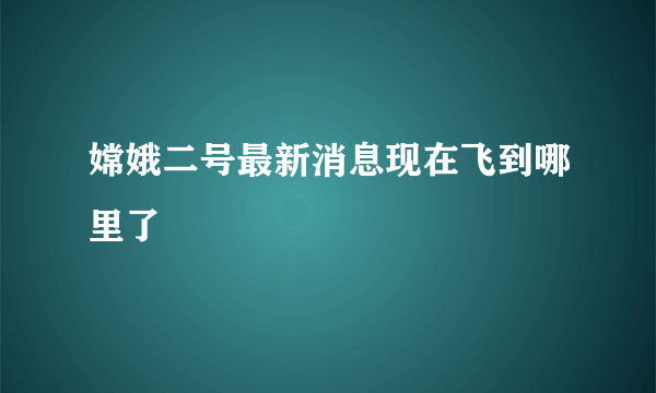 嫦娥二号最新消息现在飞到哪里了