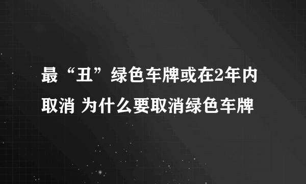 最“丑”绿色车牌或在2年内取消 为什么要取消绿色车牌