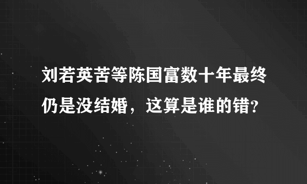 刘若英苦等陈国富数十年最终仍是没结婚，这算是谁的错？