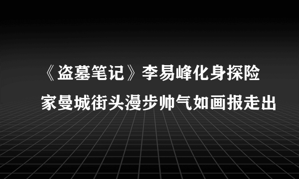 《盗墓笔记》李易峰化身探险家曼城街头漫步帅气如画报走出