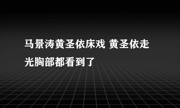 马景涛黄圣依床戏 黄圣依走光胸部都看到了