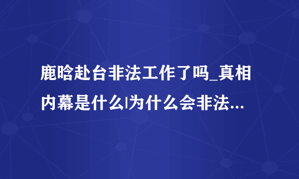 鹿晗赴台非法工作了吗_真相内幕是什么|为什么会非法呢_参加什么节目|谁的错-飞外