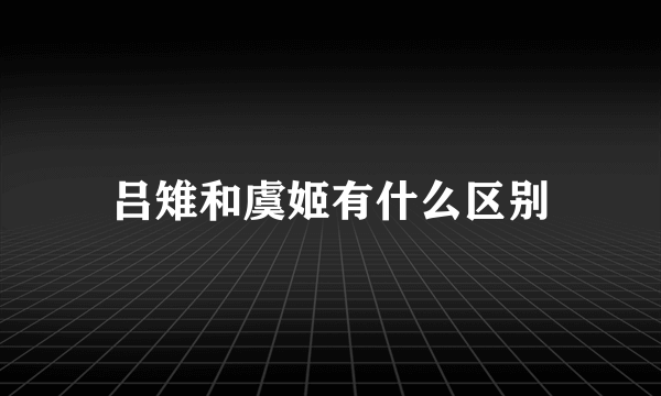 吕雉和虞姬有什么区别