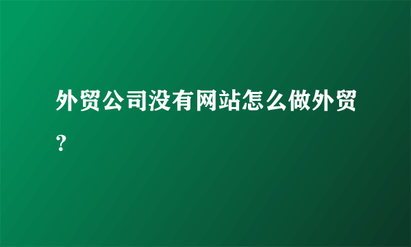 外贸公司没有网站怎么做外贸？