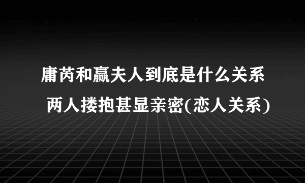 庸芮和赢夫人到底是什么关系 两人搂抱甚显亲密(恋人关系)