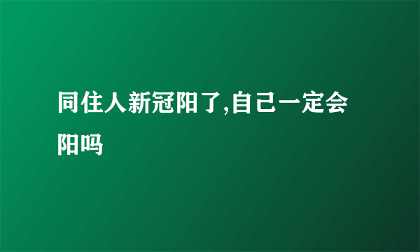 同住人新冠阳了,自己一定会阳吗