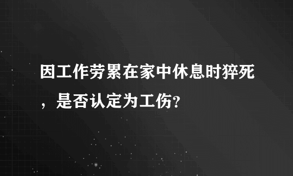 因工作劳累在家中休息时猝死，是否认定为工伤？