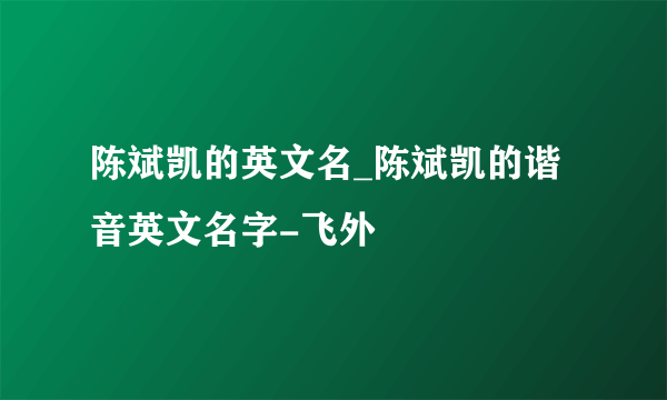 陈斌凯的英文名_陈斌凯的谐音英文名字-飞外