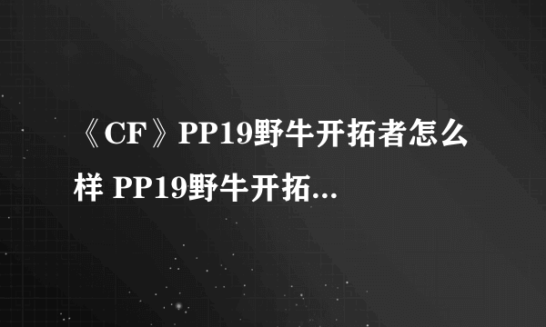 《CF》PP19野牛开拓者怎么样 PP19野牛开拓者伤害数据测评