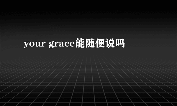 your grace能随便说吗