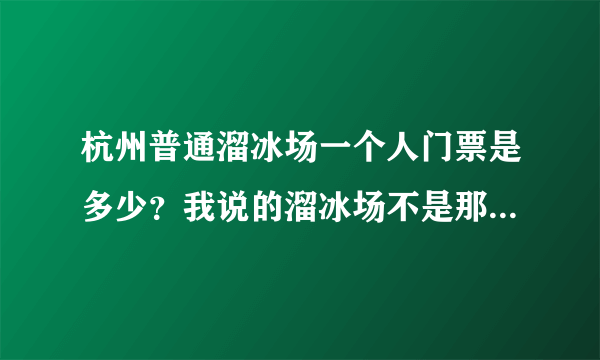 杭州普通溜冰场一个人门票是多少？我说的溜冰场不是那种在真冰上溜的，而是鞋子上有四个轮子的那种。