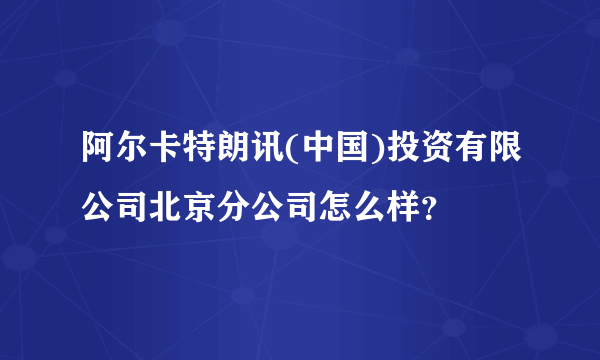 阿尔卡特朗讯(中国)投资有限公司北京分公司怎么样？