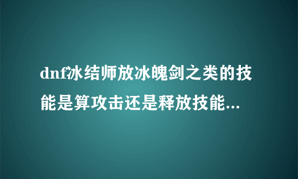 dnf冰结师放冰魄剑之类的技能是算攻击还是释放技能 这里的攻击和释放技能是指能触发装备buff的