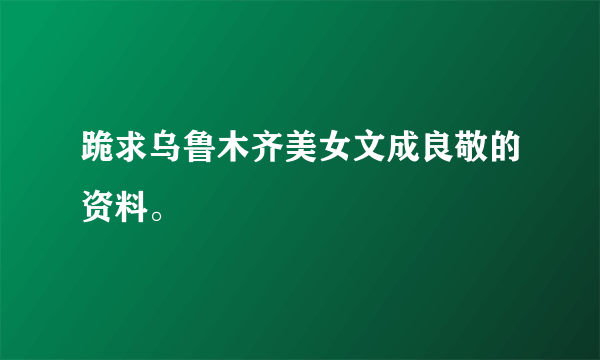 跪求乌鲁木齐美女文成良敬的资料。