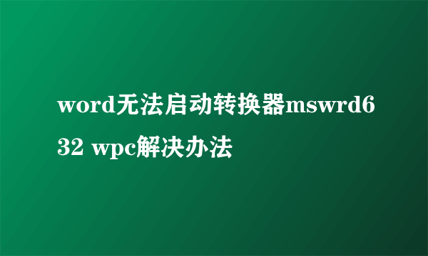 word无法启动转换器mswrd632 wpc解决办法