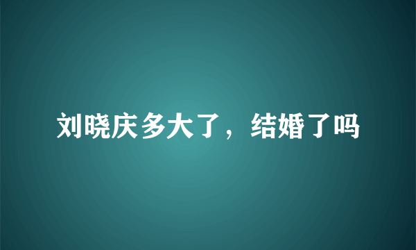 刘晓庆多大了，结婚了吗