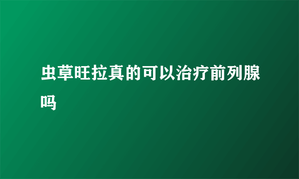 虫草旺拉真的可以治疗前列腺吗