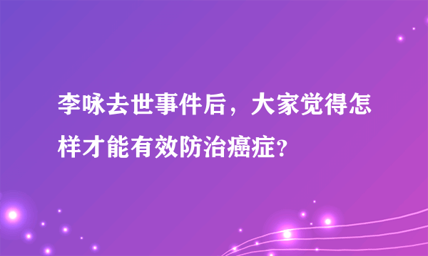 李咏去世事件后，大家觉得怎样才能有效防治癌症？