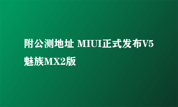 附公测地址 MIUI正式发布V5魅族MX2版