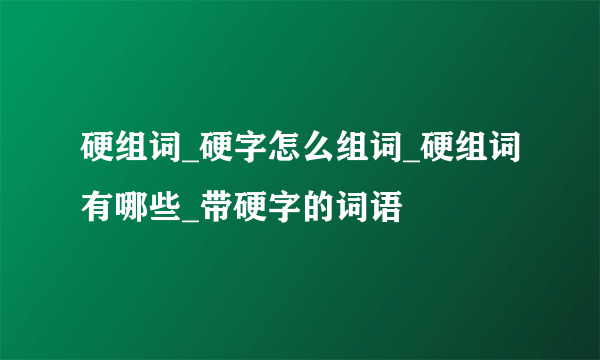 硬组词_硬字怎么组词_硬组词有哪些_带硬字的词语