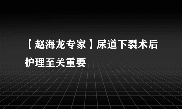 【赵海龙专家】尿道下裂术后护理至关重要