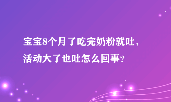 宝宝8个月了吃完奶粉就吐，活动大了也吐怎么回事？