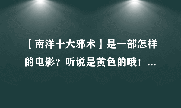 【南洋十大邪术】是一部怎样的电影？听说是黄色的哦！不知道是不是？