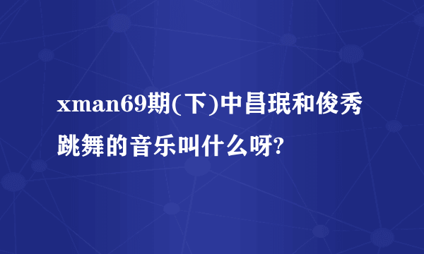 xman69期(下)中昌珉和俊秀跳舞的音乐叫什么呀?