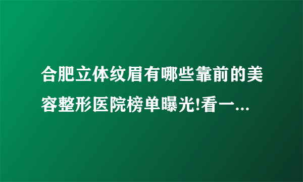 合肥立体纹眉有哪些靠前的美容整形医院榜单曝光!看一看不吃亏!