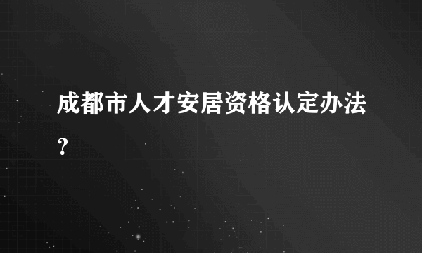 成都市人才安居资格认定办法？