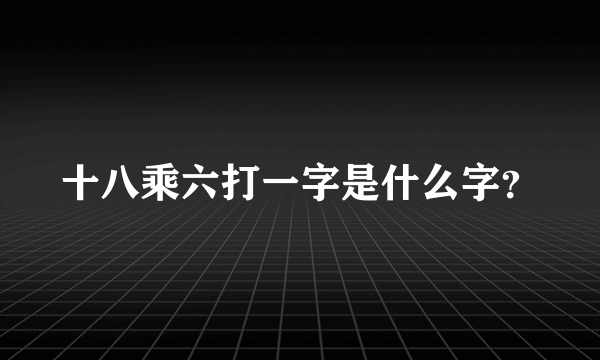 十八乘六打一字是什么字？