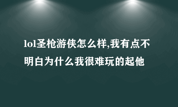 lol圣枪游侠怎么样,我有点不明白为什么我很难玩的起他