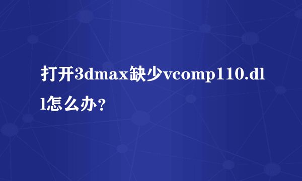 打开3dmax缺少vcomp110.dll怎么办？