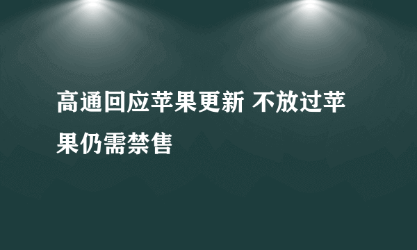 高通回应苹果更新 不放过苹果仍需禁售