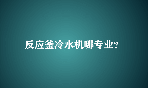 反应釜冷水机哪专业？