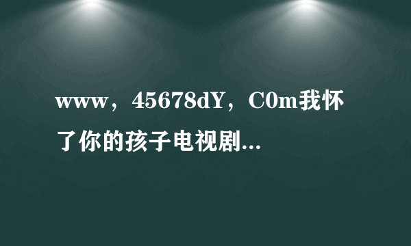 www，45678dY，C0m我怀了你的孩子电视剧这么下洋全集啊？