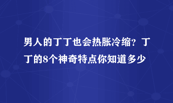 男人的丁丁也会热胀冷缩？丁丁的8个神奇特点你知道多少