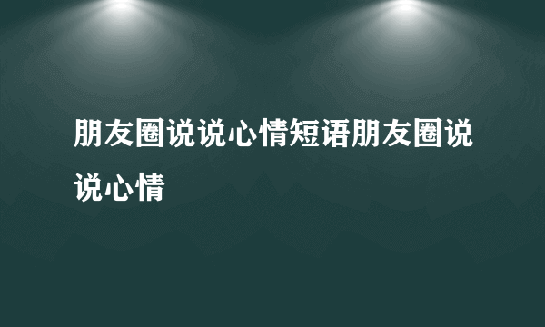 朋友圈说说心情短语朋友圈说说心情