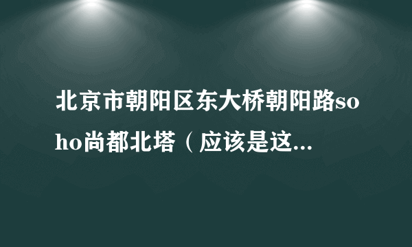 北京市朝阳区东大桥朝阳路soho尚都北塔（应该是这个名字）